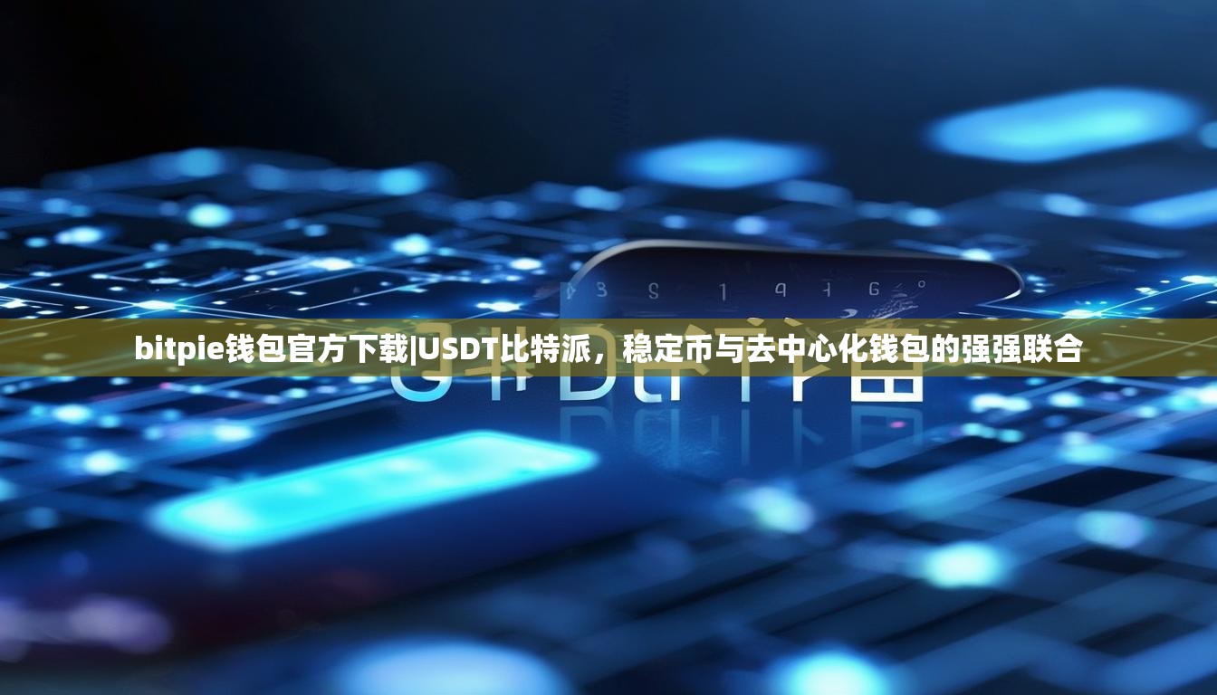bitpie钱包官方下载|USDT比特派，稳定币与去中心化钱包的强强联合