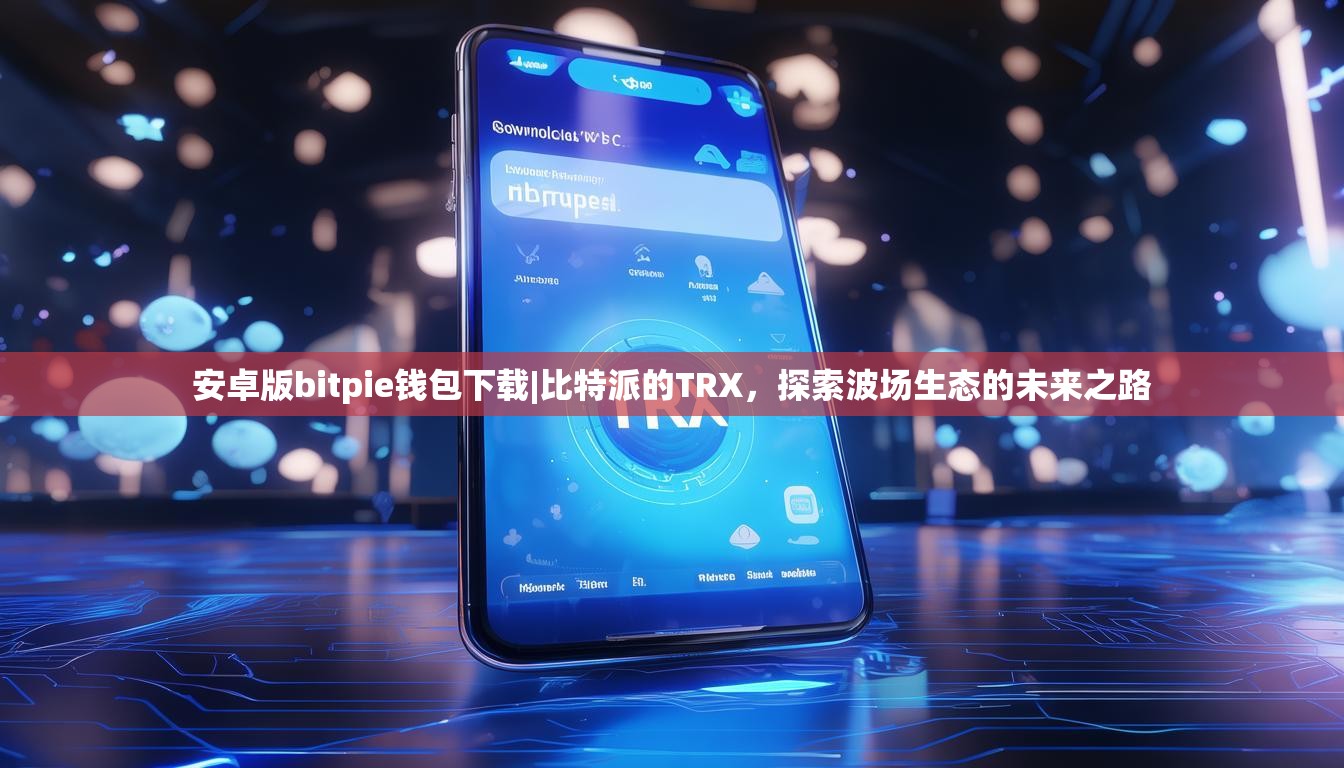 安卓版bitpie钱包下载|比特派的TRX，探索波场生态的未来之路