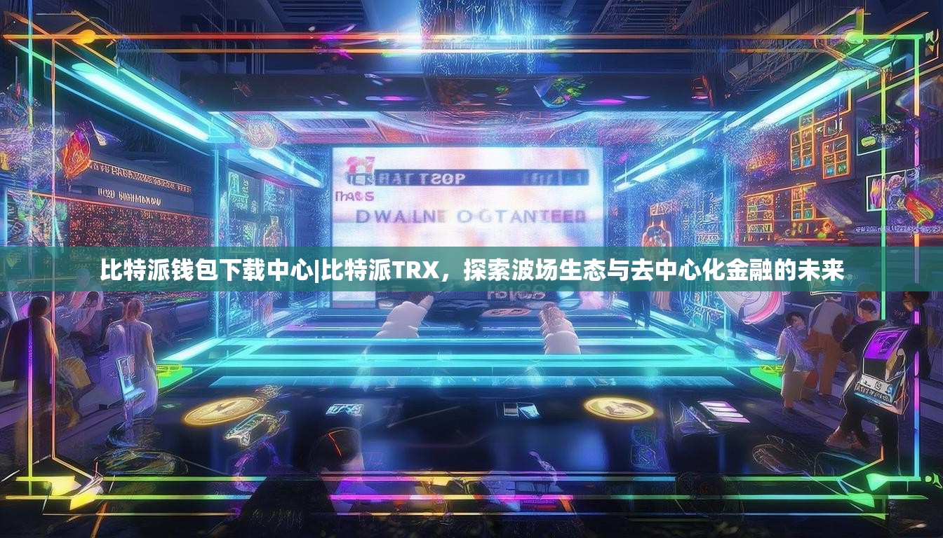 比特派钱包下载中心|比特派TRX，探索波场生态与去中心化金融的未来