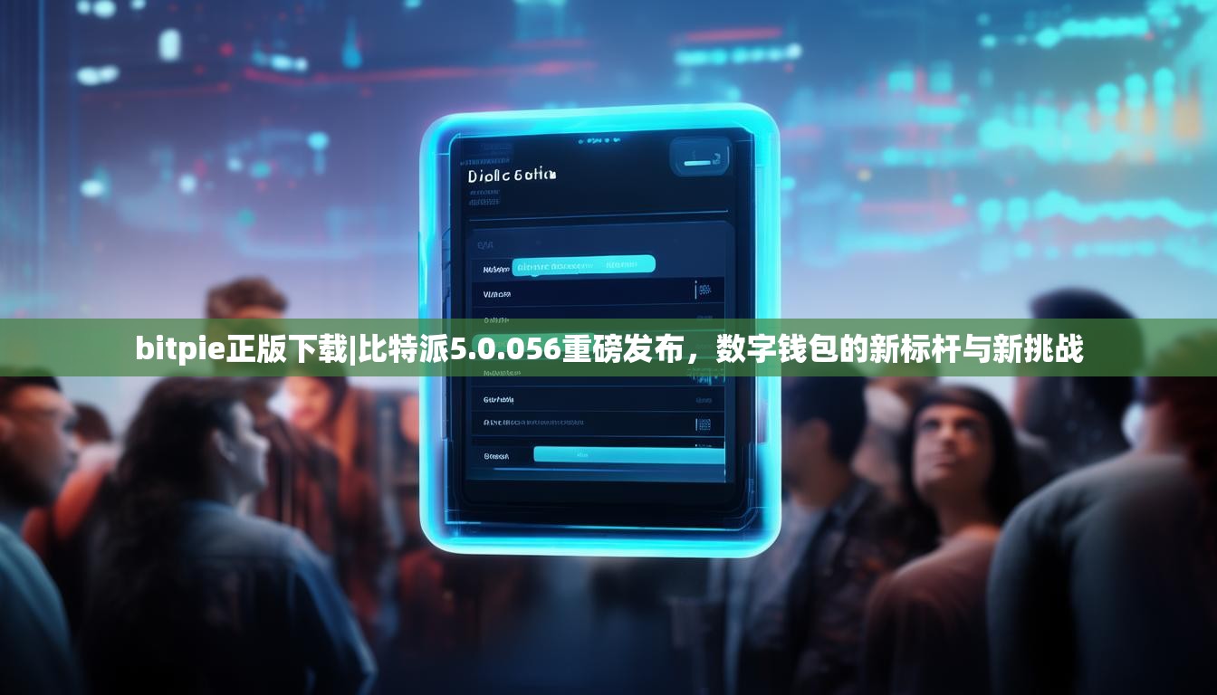 bitpie正版下载|比特派5.0.056重磅发布，数字钱包的新标杆与新挑战