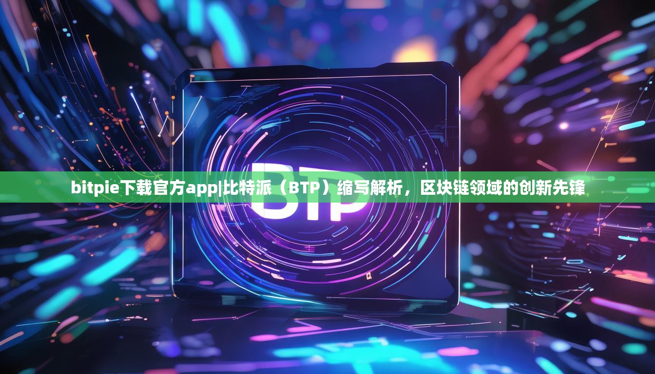 bitpie下载官方app|比特派（BTP）缩写解析，区块链领域的创新先锋