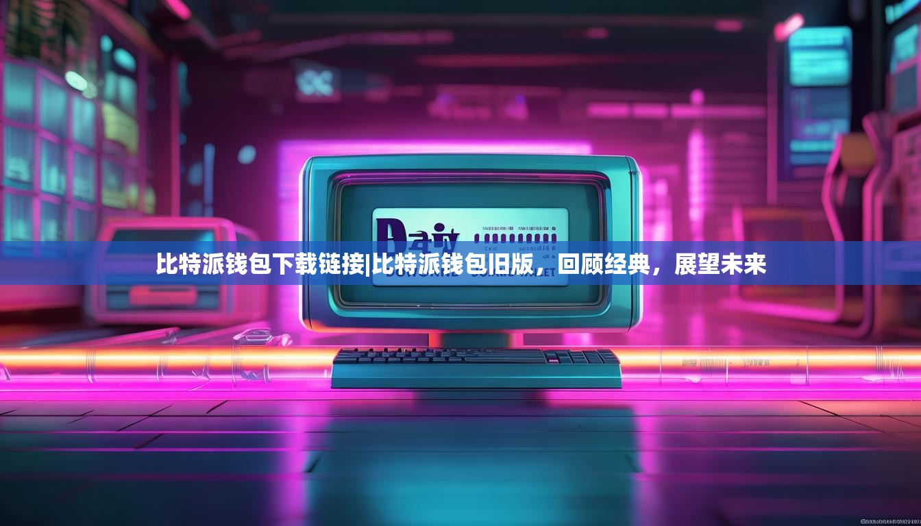比特派钱包下载链接|比特派钱包旧版，回顾经典，展望未来