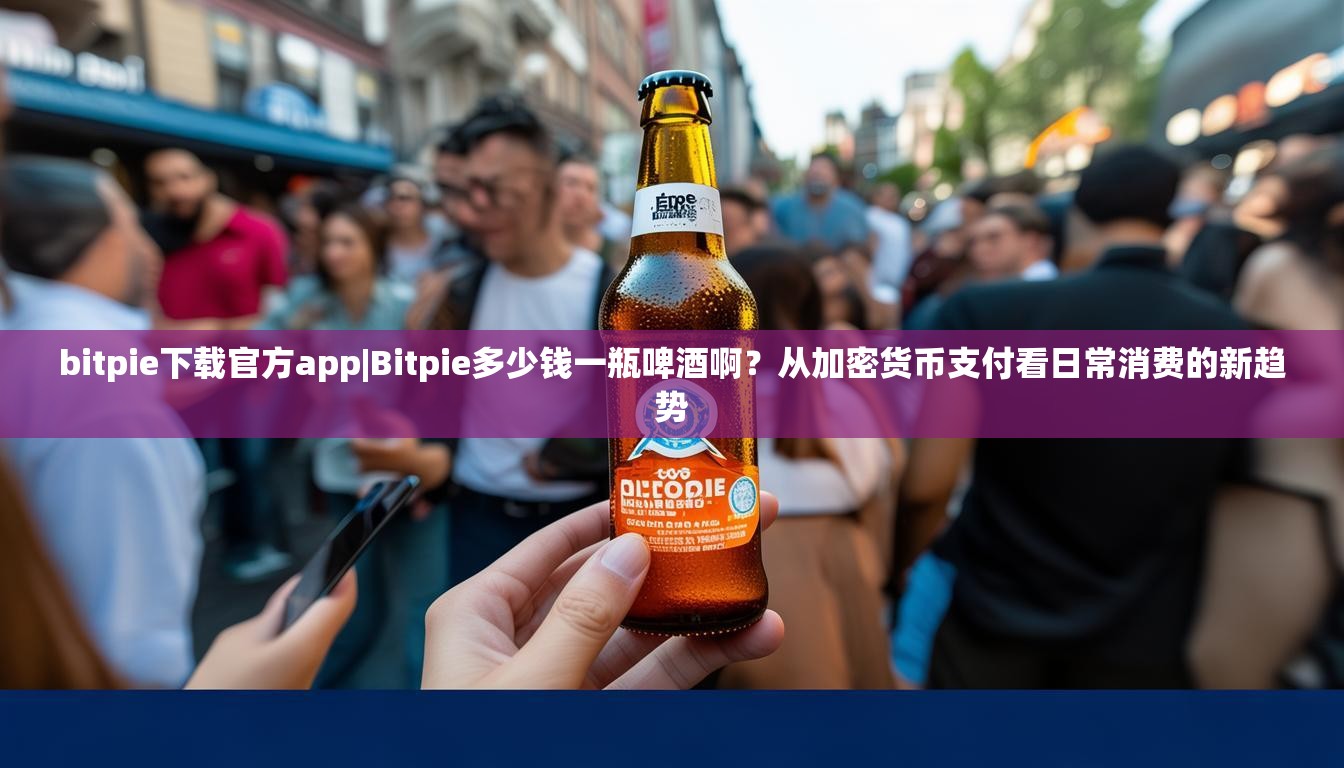 bitpie下载官方app|Bitpie多少钱一瓶啤酒啊？从加密货币支付看日常消费的新趋势