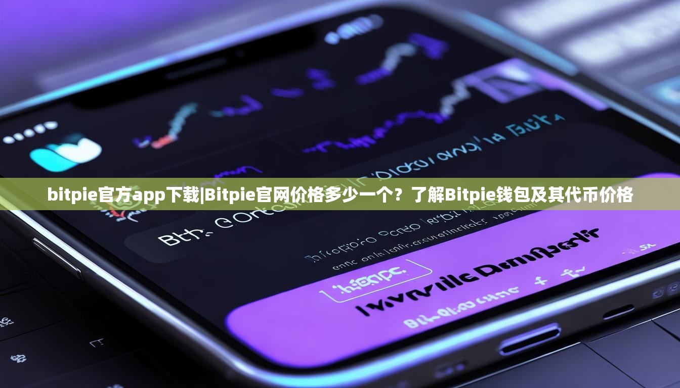 bitpie官方app下载|Bitpie官网价格多少一个？了解Bitpie钱包及其代币价格