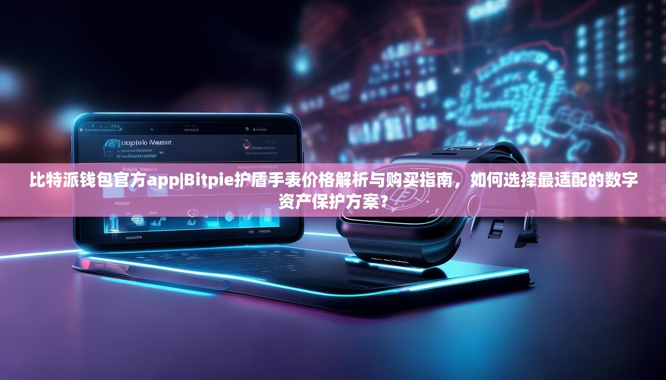 比特派钱包官方app|Bitpie护盾手表价格解析与购买指南，如何选择最适配的数字资产保护方案？