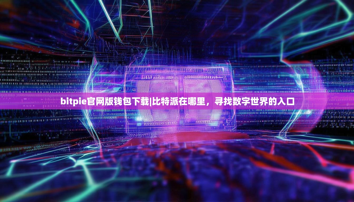 bitpie官网版钱包下载|比特派在哪里，寻找数字世界的入口