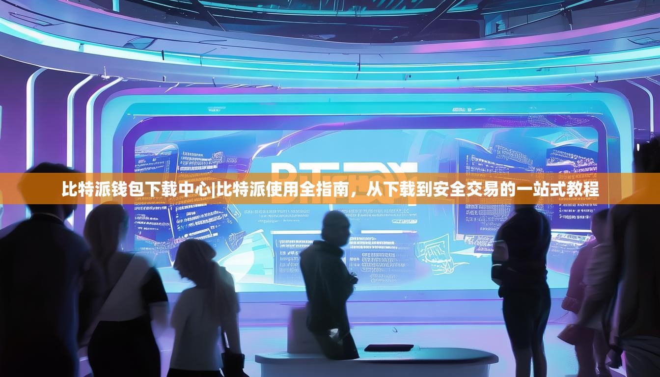 比特派钱包下载中心|比特派使用全指南，从下载到安全交易的一站式教程