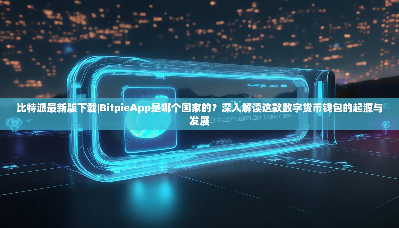 比特派最新版下载|BitpieApp是哪个国家的？深入解读这款数字货币钱包的起源与发展