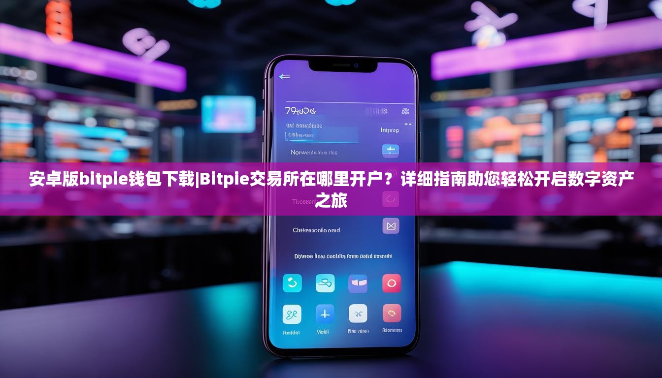 安卓版bitpie钱包下载|Bitpie交易所在哪里开户？详细指南助您轻松开启数字资产之旅