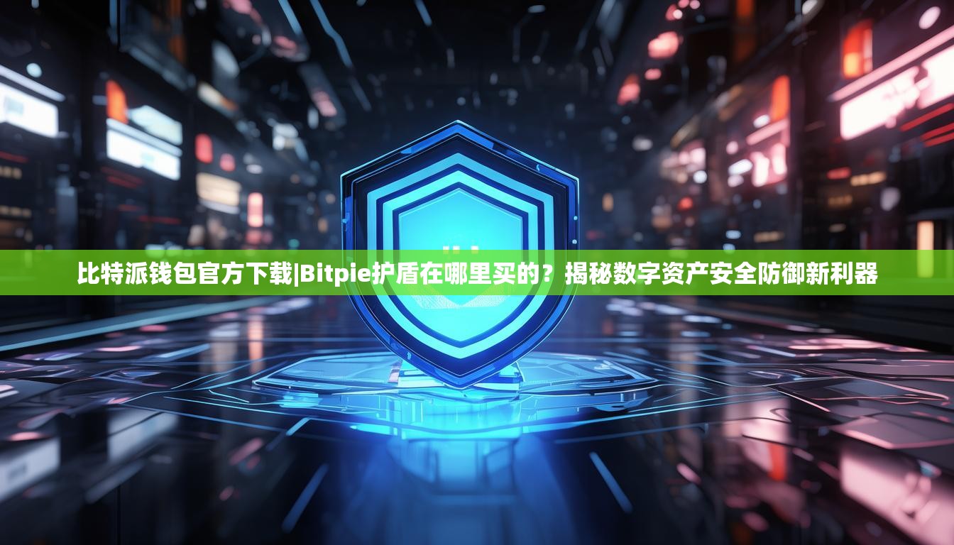 比特派钱包官方下载|Bitpie护盾在哪里买的？揭秘数字资产安全防御新利器