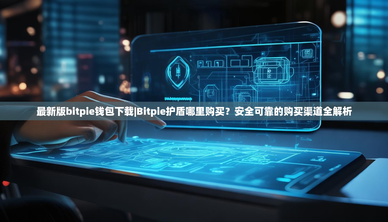 最新版bitpie钱包下载|Bitpie护盾哪里购买？安全可靠的购买渠道全解析