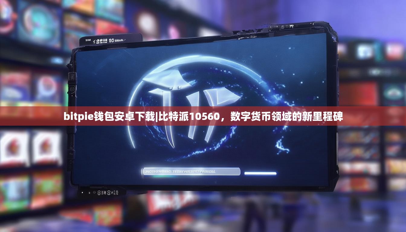 bitpie钱包安卓下载|比特派10560，数字货币领域的新里程碑