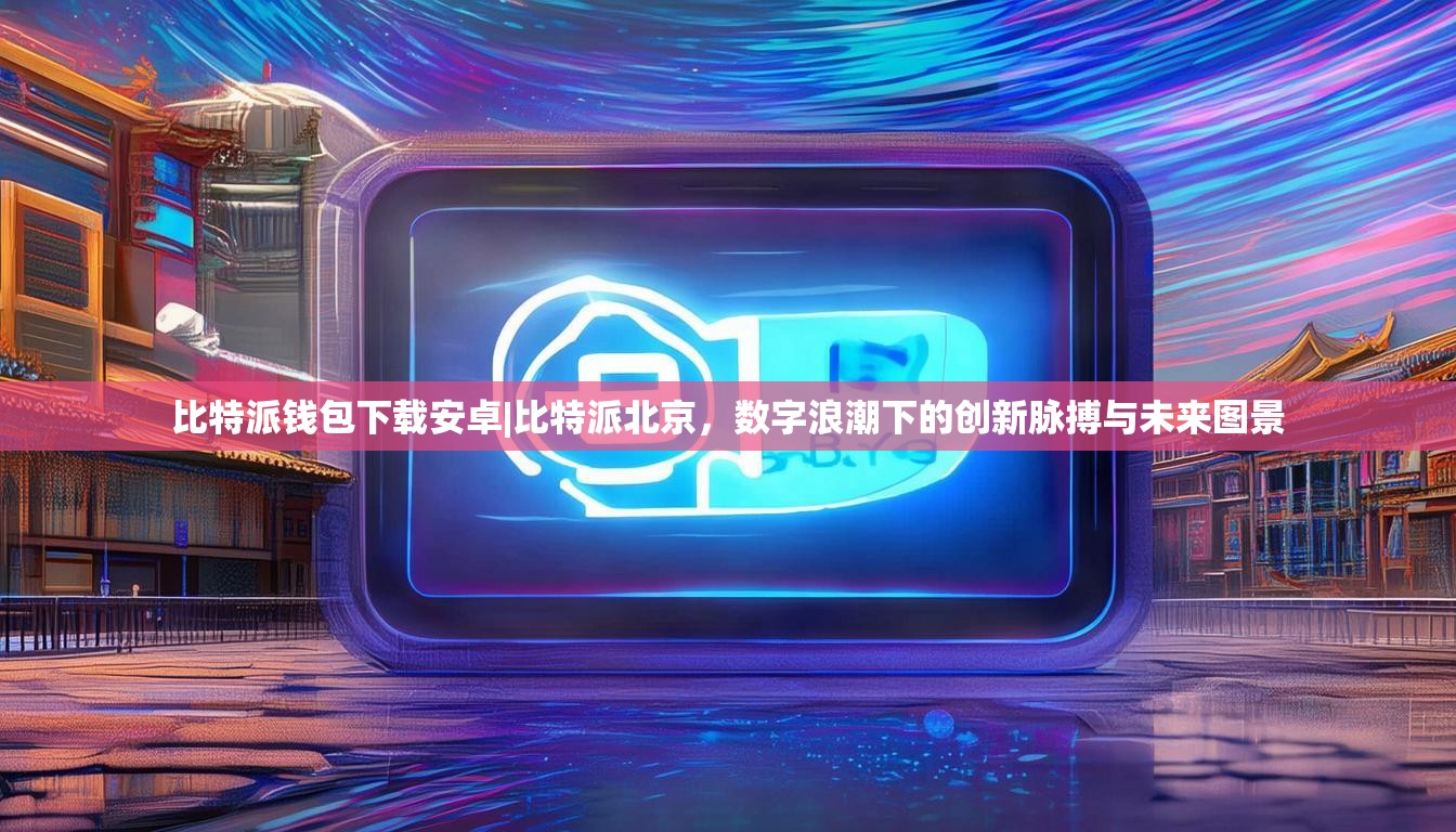 比特派钱包下载安卓|比特派北京，数字浪潮下的创新脉搏与未来图景