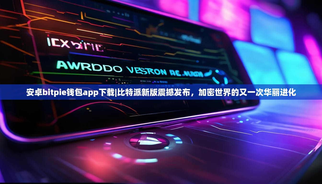 安卓bitpie钱包app下载|比特派新版震撼发布，加密世界的又一次华丽进化