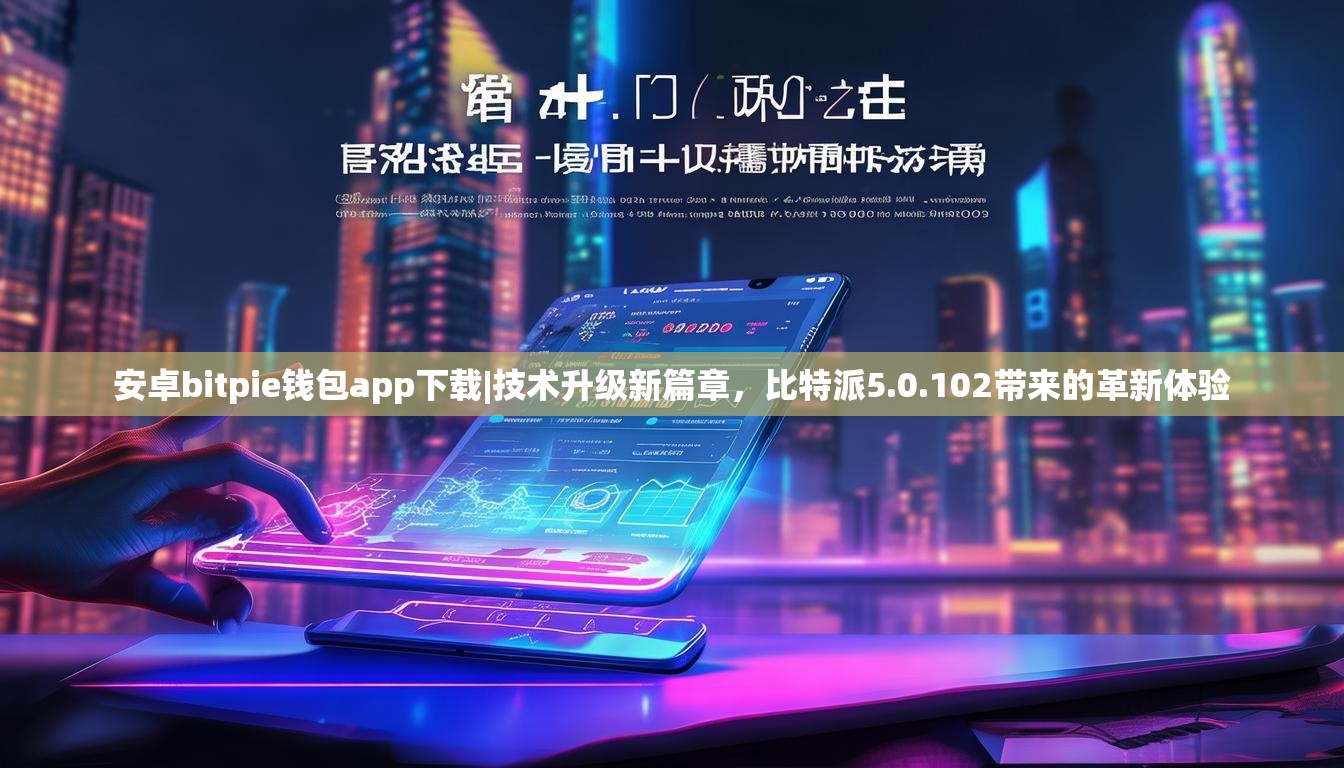 安卓bitpie钱包app下载|技术升级新篇章，比特派5.0.102带来的革新体验