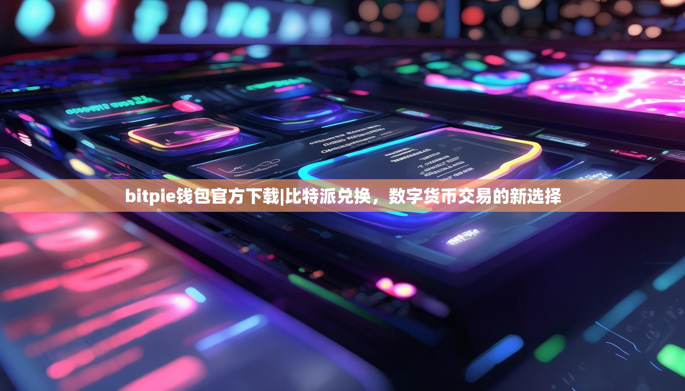 bitpie钱包官方下载|比特派兑换，数字货币交易的新选择