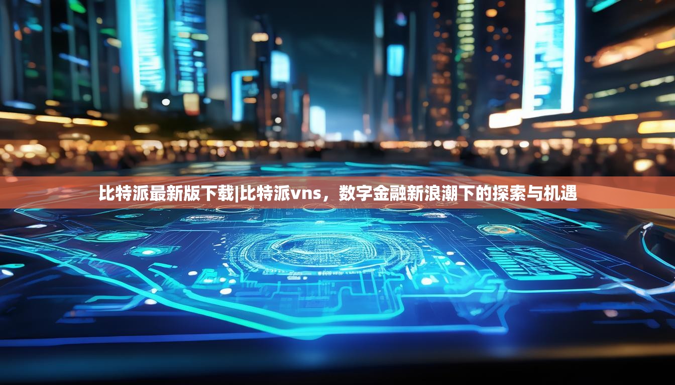 比特派最新版下载|比特派vns，数字金融新浪潮下的探索与机遇