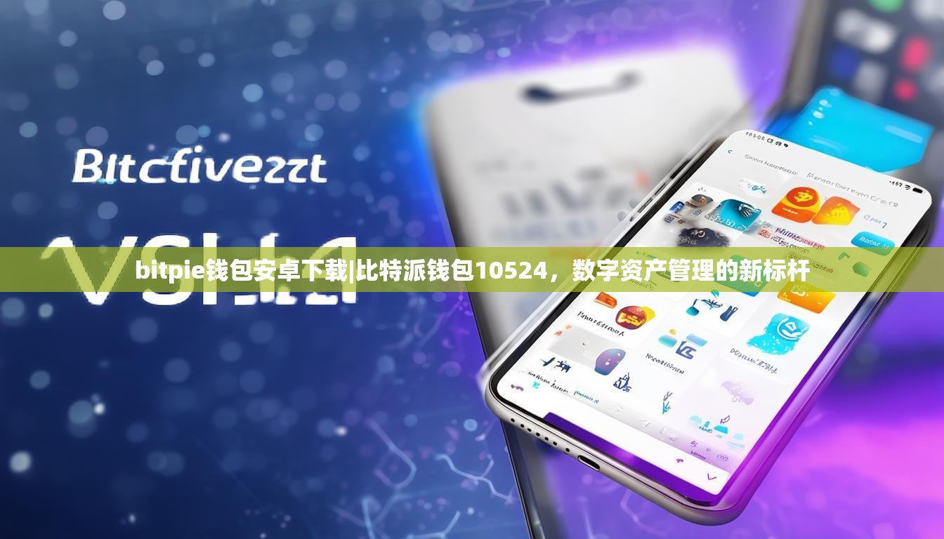 bitpie钱包安卓下载|比特派钱包10524，数字资产管理的新标杆