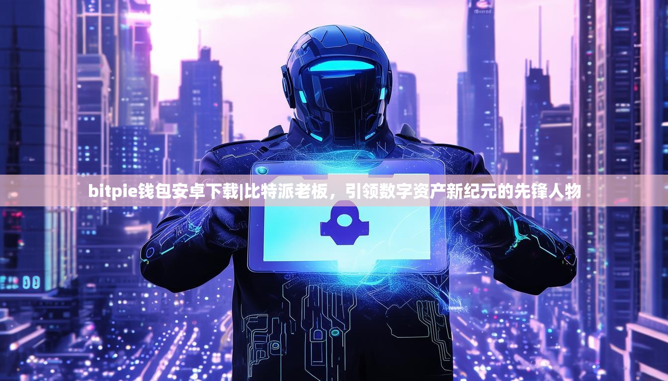 bitpie钱包安卓下载|比特派老板，引领数字资产新纪元的先锋人物